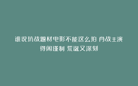 谁说抗战题材电影不能这么拍？肖战主演《得闲谨制》荒诞又深刻！