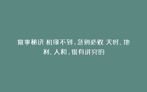 做事秘诀：机缘不到，急则必败：天时、地利、人和，很有讲究的