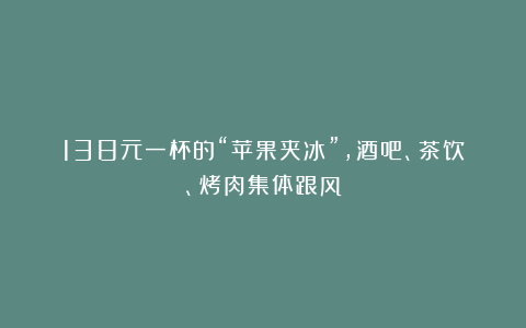 138元一杯的“苹果夹冰”，酒吧、茶饮、烤肉集体跟风
