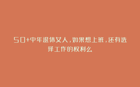 50+中年退休女人，如果想上班，还有选择工作的权利么？