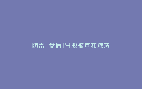 防雷:盘后19股被宣布减持