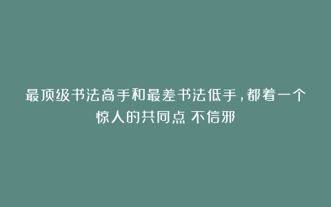 最顶级书法高手和最差书法低手，都着一个惊人的共同点：不信邪！