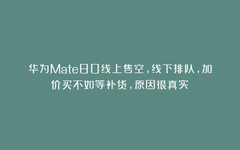 华为Mate80线上售空，线下排队，加价买不如等补货，原因很真实！