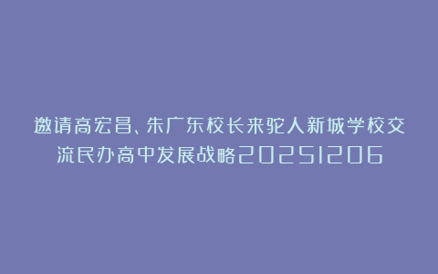 邀请高宏昌、朱广东校长来驼人新城学校交流民办高中发展战略20251206