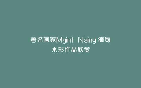 著名画家Myint Naing（缅甸）水彩作品欣赏