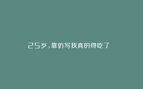 25岁，靠仿写我真的得吃了！！！！