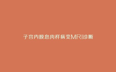 子宫内膜息肉样病变MRI诊断