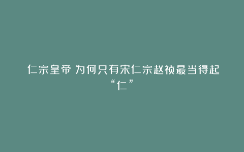​仁宗皇帝：为何只有宋仁宗赵祯最当得起“仁”？