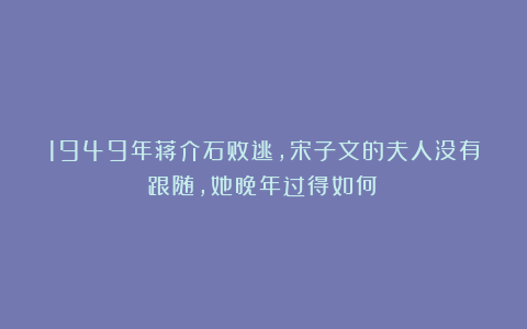 1949年蒋介石败逃，宋子文的夫人没有跟随，她晚年过得如何？