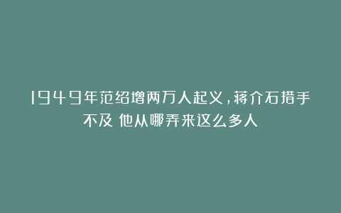 1949年范绍增两万人起义，蒋介石措手不及：他从哪弄来这么多人