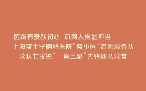 医路有爱践初心 沉网入格显担当 —— 上海蓝十字脑科医院“蓝小医”志愿服务队荣获七宝镇“一育三给”先锋团队荣誉