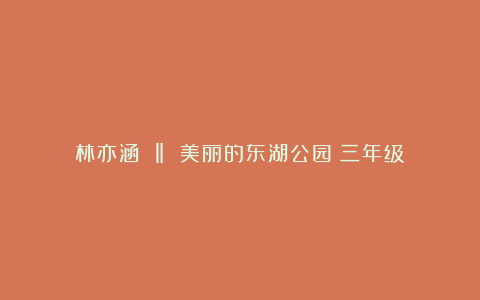 林亦涵 ‖ 美丽的东湖公园（三年级）