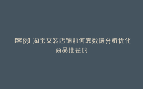 【案例】淘宝女装店铺如何靠数据分析优化商品推荐的？