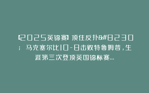 【2025英锦赛】顶住反扑… 马克塞尔比10-8击败特鲁姆普，生涯第三次登顶英国锦标赛…