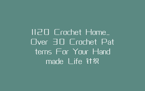 1120 Crochet Home_ Over 30 Crochet Patterns For Your Handmade Life 针织