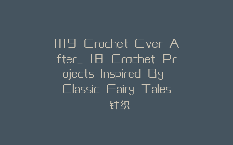 1119 Crochet Ever After_ 18 Crochet Projects Inspired By Classic Fairy Tales 针织