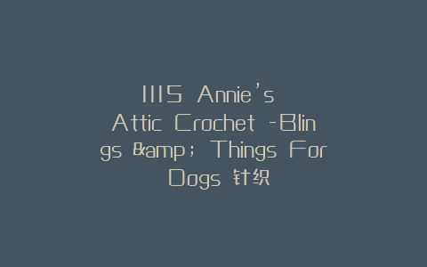 1115 Annie’s Attic Crochet -Blings & Things For Dogs 针织