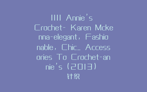 1111 Annie’s Crochet- Karen Mckenna-elegant, Fashionable, Chic_ Accessories To Crochet-annie’s (2013) 针织