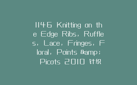 1146 Knitting on the Edge Ribs, Ruffles, Lace, Fringes, Floral, Points & Picots 2010 针织
