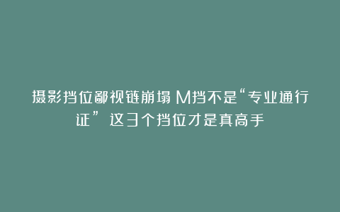 摄影挡位鄙视链崩塌！M挡不是“专业通行证” 这3个挡位才是真高手