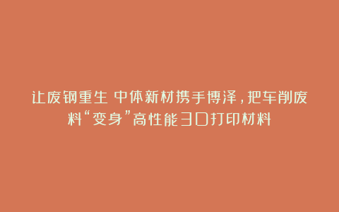 让废钢重生？中体新材携手博泽，把车削废料“变身”高性能3D打印材料！