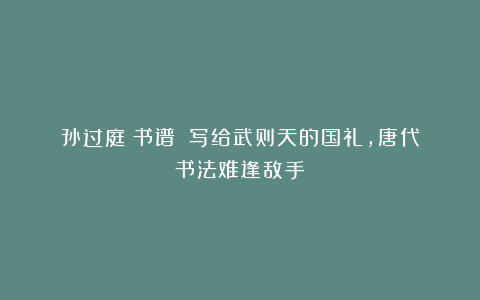 孙过庭《书谱》：写给武则天的国礼，唐代书法难逢敌手