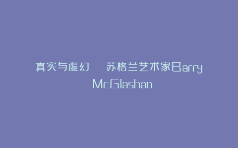 真实与虚幻 | 苏格兰艺术家Barry McGlashan