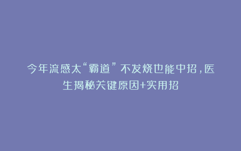 今年流感太“霸道”！不发烧也能中招，医生揭秘关键原因+实用招