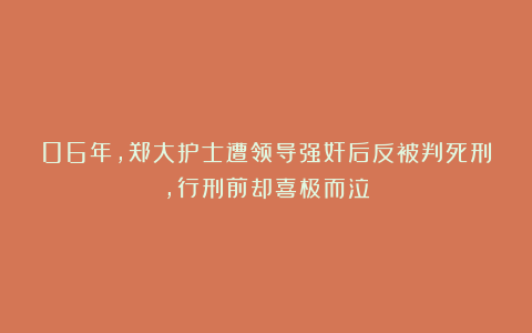 06年，郑大护士遭领导强奸后反被判死刑，行刑前却喜极而泣