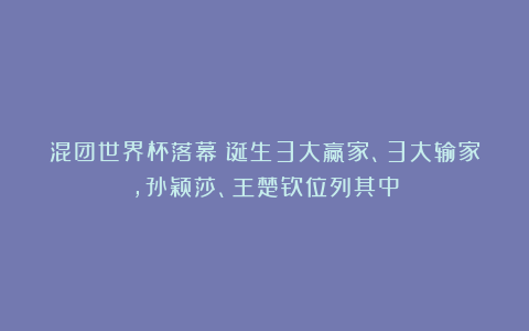 混团世界杯落幕！诞生3大赢家、3大输家，孙颖莎、王楚钦位列其中