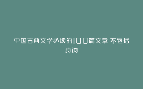 中国古典文学必读的100篇文章（不包括诗词）