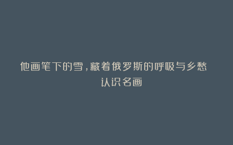 他画笔下的雪，藏着俄罗斯的呼吸与乡愁 | 认识名画
