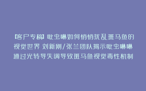 【客户专稿】吡虫啉如何悄悄扰乱斑马鱼的视觉世界？刘新刚/张兰团队揭示吡虫啉啉通过光转导失调导致斑马鱼视觉毒性机制
