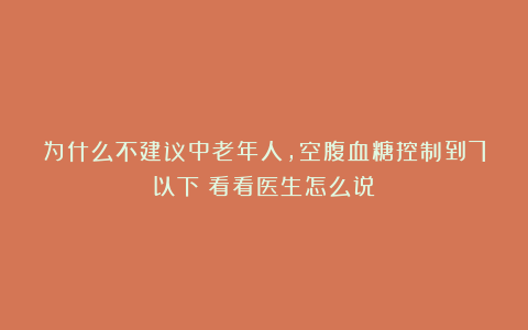 为什么不建议中老年人，空腹血糖控制到7以下？看看医生怎么说