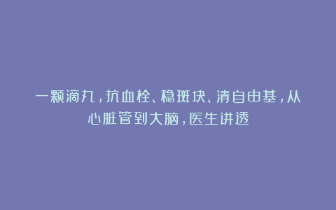 一颗滴丸，抗血栓、稳斑块、清自由基，从心脏管到大脑，医生讲透