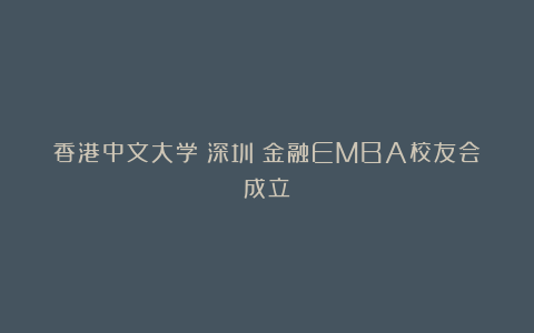 香港中文大学(深圳)金融EMBA校友会成立
