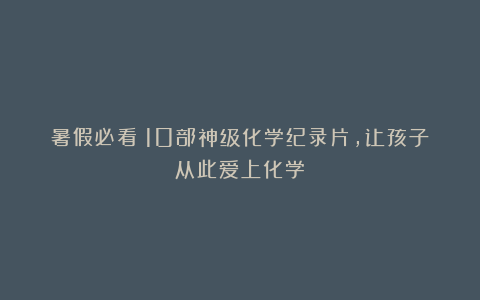 暑假必看！10部神级化学纪录片，让孩子从此爱上化学！
