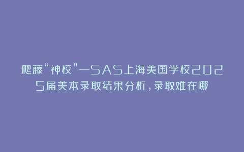 爬藤“神校”—SAS上海美国学校2025届美本录取结果分析，录取难在哪？
