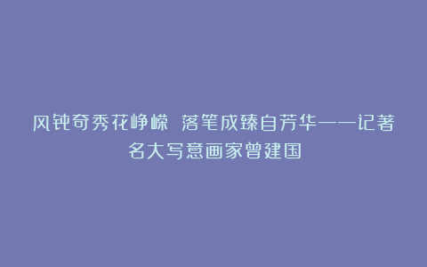 风骨奇秀花峥嵘 落笔成臻自芳华——记著名大写意画家曾建国