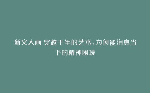 新文人画：穿越千年的艺术，为何能治愈当下的精神困境？