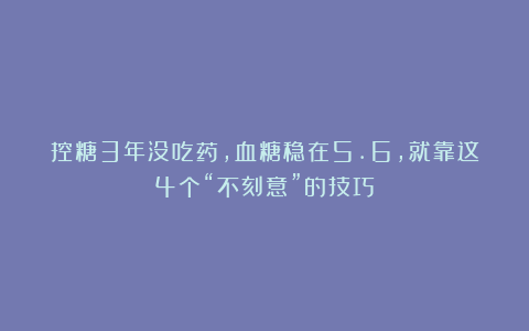 控糖3年没吃药，血糖稳在5.6，就靠这4个“不刻意”的技巧
