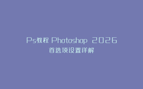 Ps教程：Photoshop 2026首选项设置详解