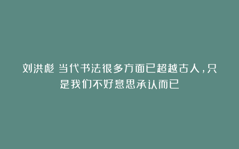 刘洪彪：当代书法很多方面已超越古人，只是我们不好意思承认而已