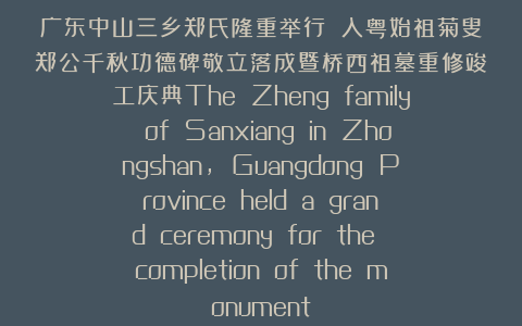 广东中山三乡郑氏隆重举行 入粤始祖菊叟郑公千秋功德碑敬立落成暨桥西祖墓重修竣工庆典The Zheng family of Sanxiang in Zhongshan, Guangdong Province held a grand ceremony for the completion of the monument