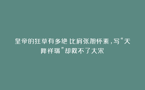 皇帝的狂草有多绝？比肩张旭怀素，写“天降祥瑞”却救不了大宋！