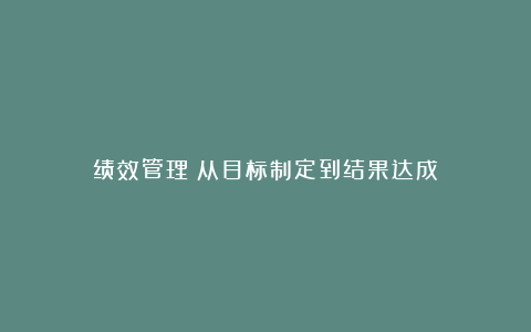 绩效管理：从目标制定到结果达成