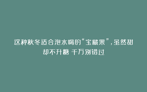 这种秋冬适合泡水喝的“宝藏果”,虽然甜却不升糖!千万别错过