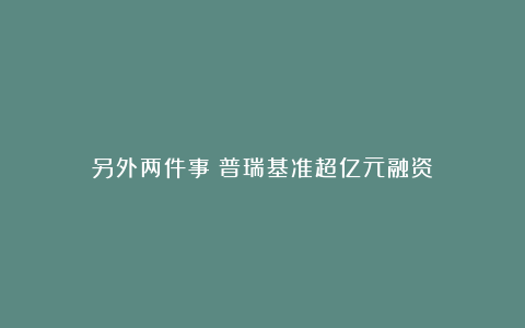 另外两件事：普瑞基准超亿元融资