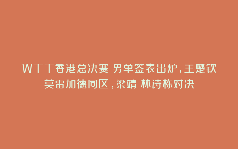 WTT香港总决赛:男单签表出炉,王楚钦莫雷加德同区,梁靖崑林诗栋对决
