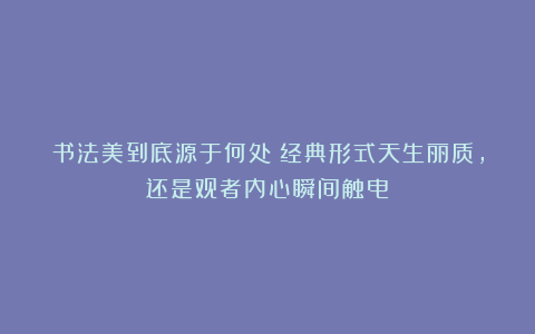 书法美到底源于何处？经典形式天生丽质，还是观者内心瞬间触电？